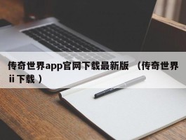 传奇世界app官网下载最新版 （传奇世界ⅱ下载 ）