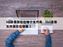 lol录像保存在哪个文件夹 （lol录像文件保存在哪里 ）