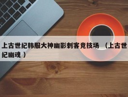 上古世纪韩服大神幽影刺客竞技场 （上古世纪幽魂 ）