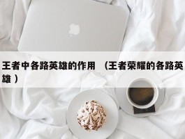 王者中各路英雄的作用 （王者荣耀的各路英雄 ）