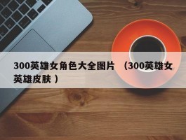300英雄女角色大全图片 （300英雄女英雄皮肤 ）