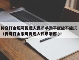 传奇打金服可提现人民币手游平扳能不能玩 （传奇打金服可提现人民币端游 ）
