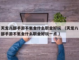 天龙八部手游不氪金什么职业好玩 （天龙八部手游不氪金什么职业好玩一点 ）