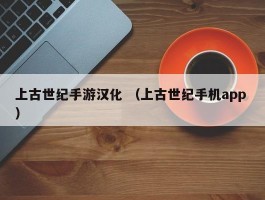 上古世纪手游汉化 （上古世纪手机app ）