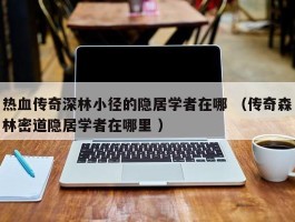 热血传奇深林小径的隐居学者在哪 （传奇森林密道隐居学者在哪里 ）