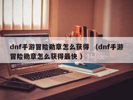dnf手游冒险勋章怎么获得 （dnf手游冒险勋章怎么获得最快 ）