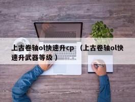 上古卷轴ol快速升cp （上古卷轴ol快速升武器等级 ）