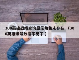 300英雄战绩查询显示角色未存在 （300英雄账号数据不见了 ）