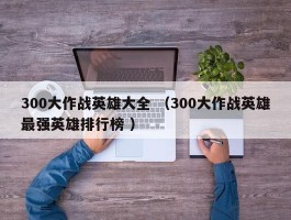 300大作战英雄大全 （300大作战英雄最强英雄排行榜 ）