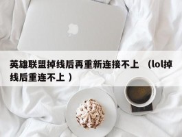 英雄联盟掉线后再重新连接不上 （lol掉线后重连不上 ）