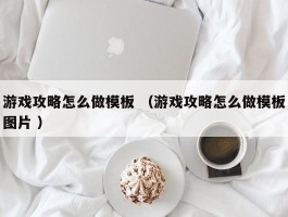 游戏攻略怎么做模板 （游戏攻略怎么做模板图片 ）