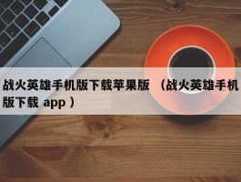 战火英雄手机版下载苹果版 （战火英雄手机版下载 app ）