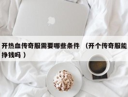 开热血传奇服需要哪些条件 （开个传奇服能挣钱吗 ）