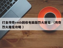打金传奇rmb回收电脑版烈火屠龙 （传奇烈火屠龙攻略 ）
