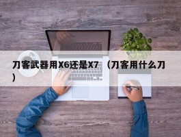 刀客武器用X6还是X7 （刀客用什么刀 ）