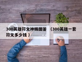 300英雄符文神赐图鉴 （300英雄一套符文多少钱 ）