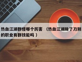 热血江湖群怪哪个厉害 （热血江湖除了刀别的职业有群技能吗 ）