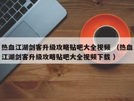 热血江湖剑客升级攻略贴吧大全视频 （热血江湖剑客升级攻略贴吧大全视频下载 ）