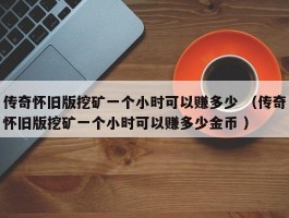 传奇怀旧版挖矿一个小时可以赚多少 （传奇怀旧版挖矿一个小时可以赚多少金币 ）