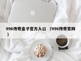 996传奇盒子官方入口 （996传奇官网 ）