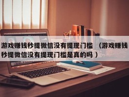 游戏赚钱秒提微信没有提现门槛 （游戏赚钱秒提微信没有提现门槛是真的吗 ）