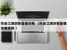热血江湖剑客最强攻略 （热血江湖剑客最强攻略视频 ）