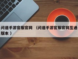 问道手游官服官网 （问道手游官服官网互通版本 ）