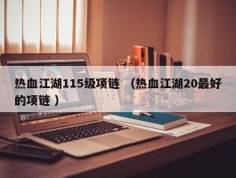 热血江湖115级项链 （热血江湖20最好的项链 ）