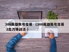 300英雄账号交易 （300英雄账号交易 2出刀锋战法 ）