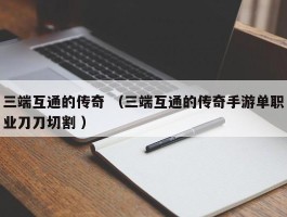 三端互通的传奇 （三端互通的传奇手游单职业刀刀切割 ）