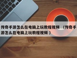 传奇手游怎么在电脑上玩教程视频 （传奇手游怎么在电脑上玩教程视频 ）