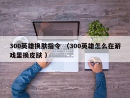 300英雄换肤指令 （300英雄怎么在游戏里换皮肤 ）