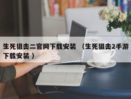 生死狙击二官网下载安装 （生死狙击2手游下载安装 ）