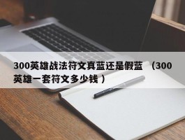 300英雄战法符文真蓝还是假蓝 （300英雄一套符文多少钱 ）