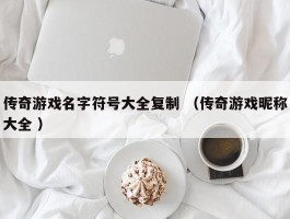 传奇游戏名字符号大全复制 （传奇游戏昵称大全 ）