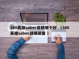 300英雄saber皮肤哪个好 （300英雄saber战场装备 ）