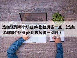 热血江湖哪个职业pk比较厉害一点 （热血江湖哪个职业pk比较厉害一点啊 ）