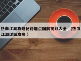 热血江湖攻略秘籍加点图解视频大全 （热血江湖详细攻略 ）