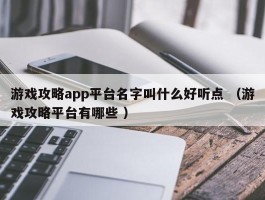 游戏攻略app平台名字叫什么好听点 （游戏攻略平台有哪些 ）