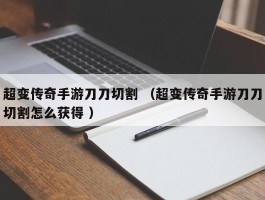 超变传奇手游刀刀切割 （超变传奇手游刀刀切割怎么获得 ）