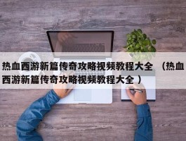 热血西游新篇传奇攻略视频教程大全 （热血西游新篇传奇攻略视频教程大全 ）