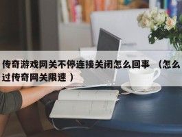 详细阅读:传奇游戏网关不停连接关闭怎么回事 (怎么过传奇网关限速 ) 传奇游戏网关不停连接关闭怎么回事 (怎么过传奇网关限速 )
