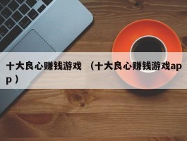 十大良心赚钱游戏 （十大良心赚钱游戏app ）