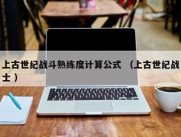 上古世纪战斗熟练度计算公式 （上古世纪战士 ）