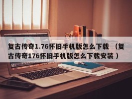 复古传奇1.76怀旧手机版怎么下载 （复古传奇176怀旧手机版怎么下载安装 ）