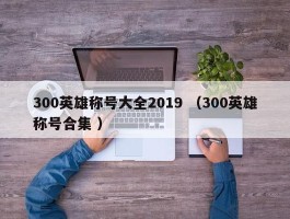 300英雄称号大全2019 （300英雄称号合集 ）