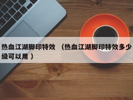 热血江湖脚印特效 （热血江湖脚印特效多少级可以用 ）