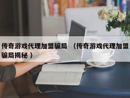 传奇游戏代理加盟骗局 （传奇游戏代理加盟骗局揭秘 ）