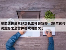 塞尔达传说荒野之息雷神兽攻略 （塞尔达传说荒野之息雷神兽攻略图文 ）