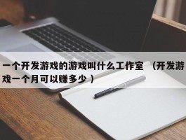 一个开发游戏的游戏叫什么工作室 （开发游戏一个月可以赚多少 ）